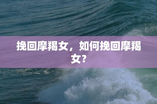 挽回摩羯女，如何挽回摩羯女？