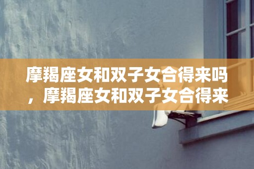 摩羯座女和双子女合得来吗，摩羯座女和双子女合得来吗？