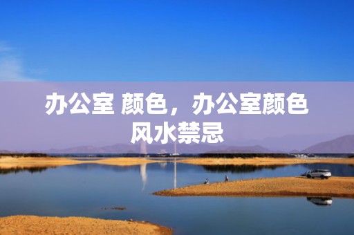 办公室 颜色，办公室颜色风水禁忌