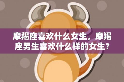 摩羯座喜欢什么女生，摩羯座男生喜欢什么样的女生？