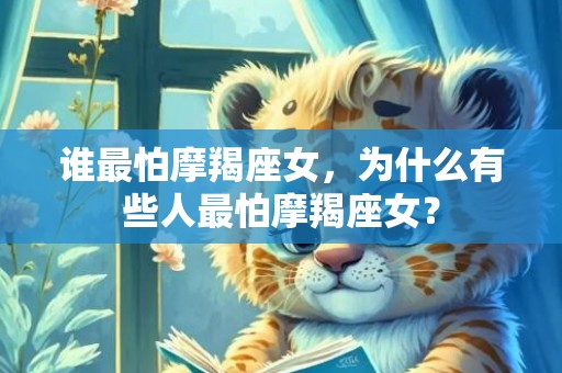 谁最怕摩羯座女，为什么有些人最怕摩羯座女？