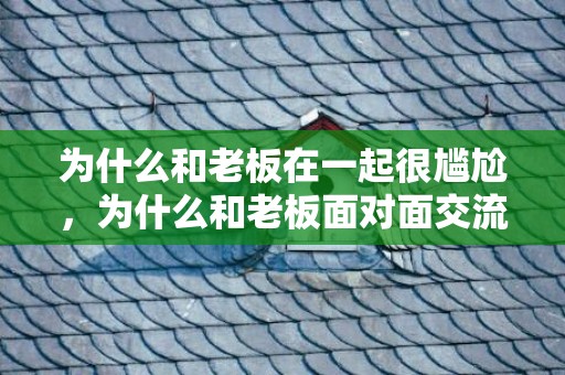 为什么和老板在一起很尴尬，为什么和老板面对面交流
