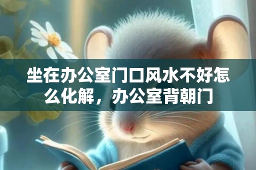 坐在办公室门口风水不好怎么化解，办公室背朝门