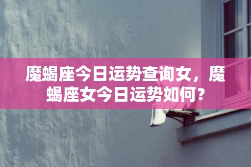 魔蝎座今日运势查询女，魔蝎座女今日运势如何？