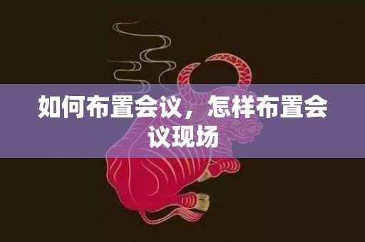 如何布置会议，怎样布置会议现场