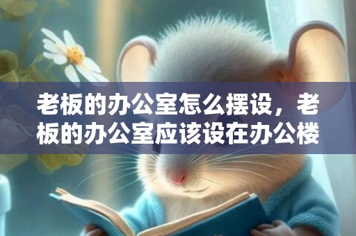 老板的办公室怎么摆设，老板的办公室应该设在办公楼的什么位置好