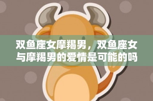 双鱼座女摩羯男，双鱼座女与摩羯男的爱情是可能的吗？