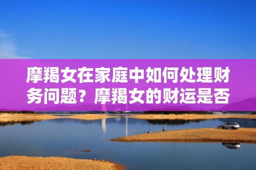 摩羯女在家庭中如何处理财务问题？摩羯女的财运是否与星座特点有关？