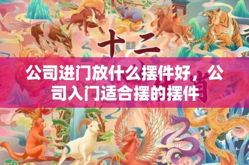 公司进门放什么摆件好，公司入门适合摆的摆件