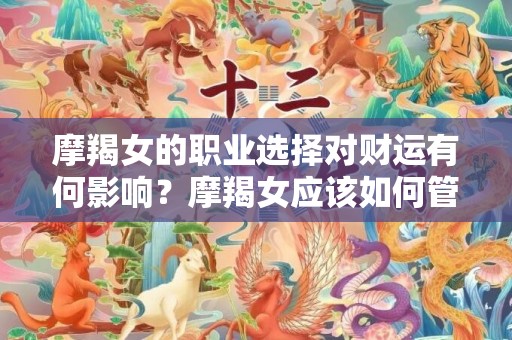 摩羯女的职业选择对财运有何影响？摩羯女应该如何管理自己的财务？