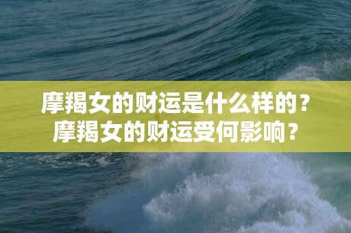 摩羯女的财运是什么样的？摩羯女的财运受何影响？