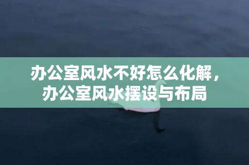 办公室风水不好怎么化解，办公室风水摆设与布局