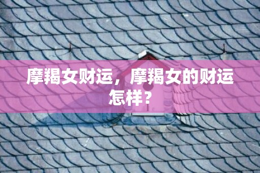 摩羯女财运，摩羯女的财运怎样？