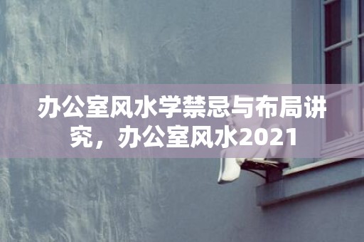 办公室风水学禁忌与布局讲究，办公室风水2021