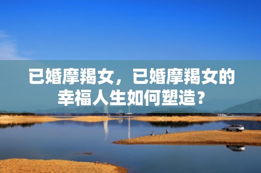 已婚摩羯女，已婚摩羯女的幸福人生如何塑造？