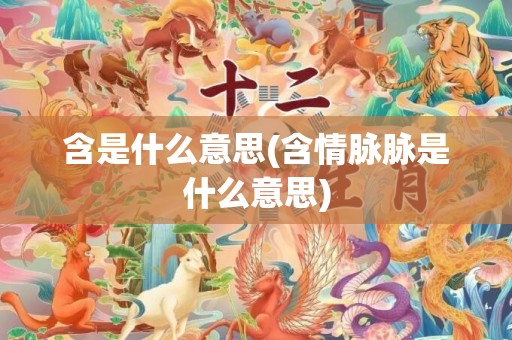 含是什么意思(含情脉脉是什么意思)