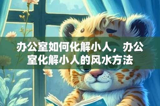 办公室如何化解小人，办公室化解小人的风水方法