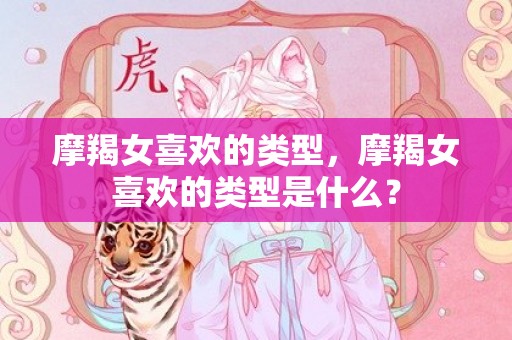 摩羯女喜欢的类型，摩羯女喜欢的类型是什么？