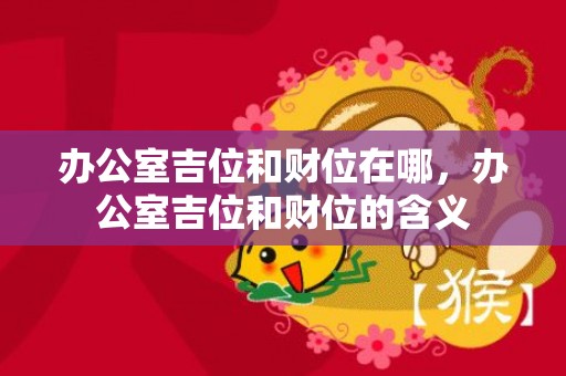 办公室吉位和财位在哪，办公室吉位和财位的含义