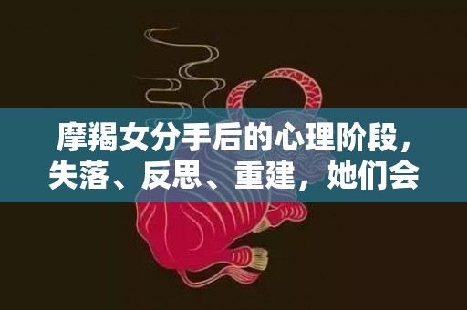 摩羯女分手后的心理阶段，失落、反思、重建，她们会走过哪些阶段？