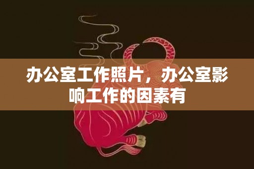 办公室工作照片，办公室影响工作的因素有