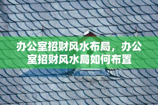 办公室招财风水布局，办公室招财风水局如何布置