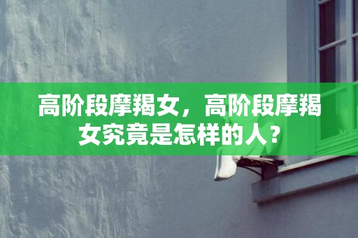 高阶段摩羯女，高阶段摩羯女究竟是怎样的人？