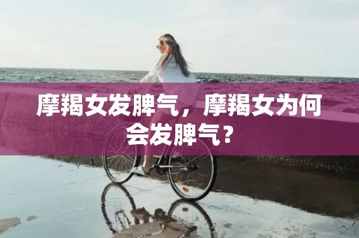 摩羯女发脾气，摩羯女为何会发脾气？