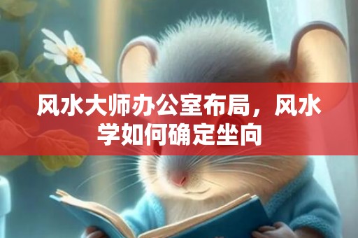 风水大师办公室布局，风水学如何确定坐向