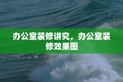 办公室装修讲究，办公室装修效果图