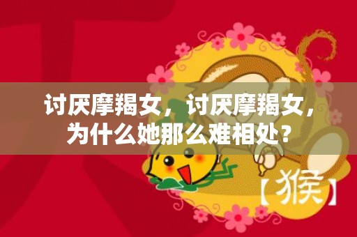 讨厌摩羯女，讨厌摩羯女，为什么她那么难相处？