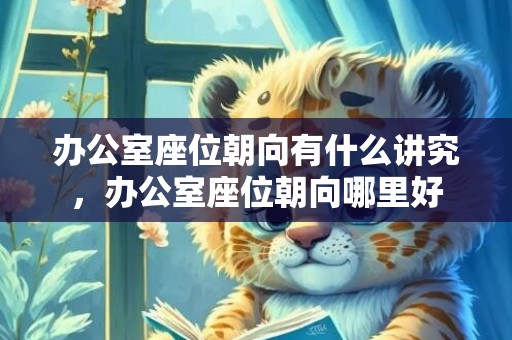 办公室座位朝向有什么讲究，办公室座位朝向哪里好