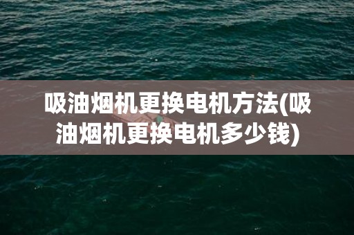 吸油烟机更换电机方法(吸油烟机更换电机多少钱)