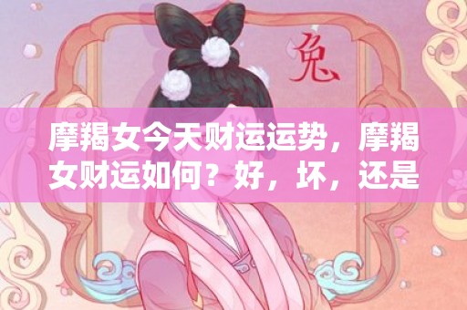 摩羯女今天财运运势，摩羯女财运如何？好，坏，还是一般？
