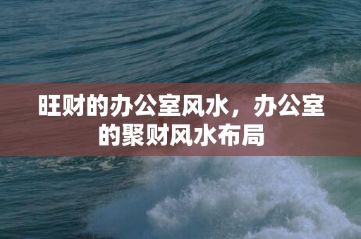 旺财的办公室风水，办公室的聚财风水布局