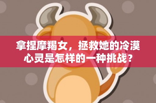 拿捏摩羯女，拯救她的冷漠心灵是怎样的一种挑战？