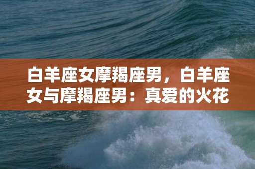 白羊座女摩羯座男，白羊座女与摩羯座男：真爱的火花还是无法燃烧？