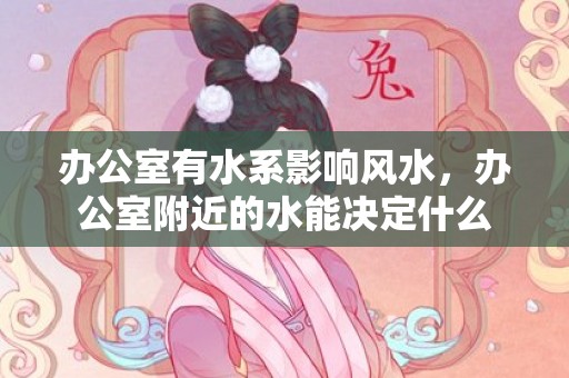 办公室有水系影响风水，办公室附近的水能决定什么
