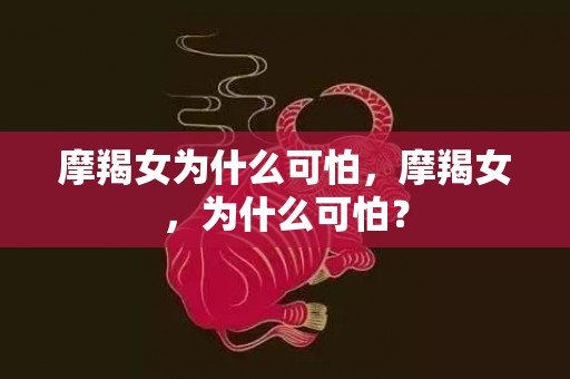 摩羯女为什么可怕，摩羯女，为什么可怕？
