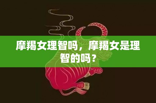 摩羯女理智吗，摩羯女是理智的吗？