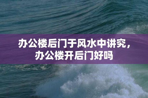 办公楼后门于风水中讲究，办公楼开后门好吗