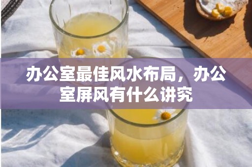 办公室最佳风水布局，办公室屏风有什么讲究