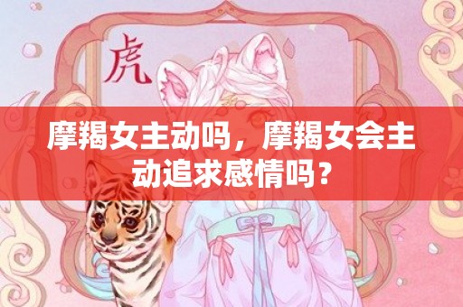 摩羯女主动吗，摩羯女会主动追求感情吗？