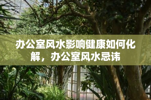 办公室风水影响健康如何化解，办公室风水忌讳