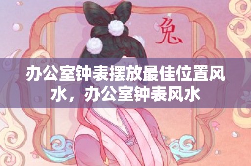 办公室钟表摆放最佳位置风水，办公室钟表风水