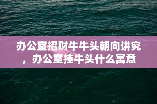 办公室招财牛牛头朝向讲究，办公室挂牛头什么寓意