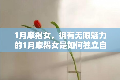 1月摩羯女，拥有无限魅力的1月摩羯女是如何独立自信的?