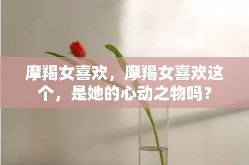摩羯女喜欢，摩羯女喜欢这个，是她的心动之物吗？