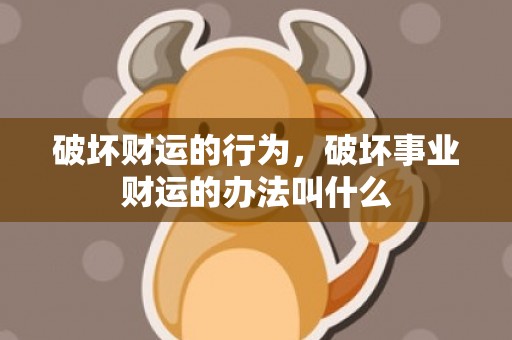 破坏财运的行为，破坏事业财运的办法叫什么