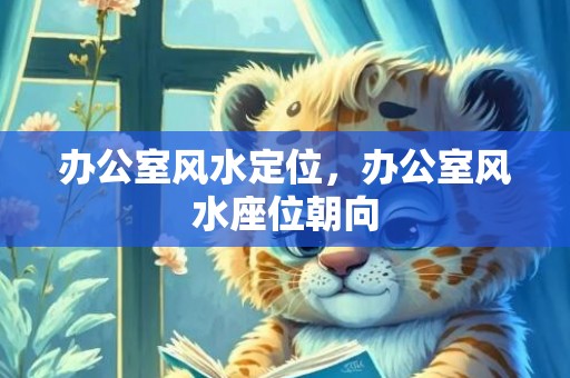 办公室风水定位，办公室风水座位朝向